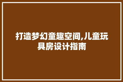 打造梦幻童趣空间,儿童玩具房设计指南
