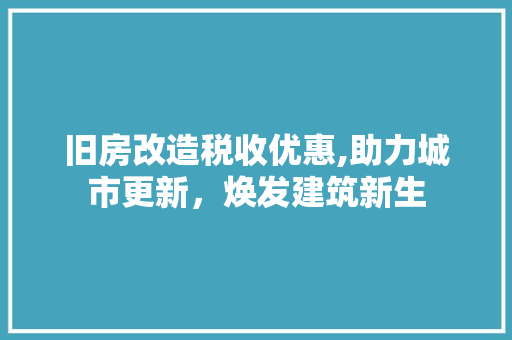 旧房改造税收优惠,助力城市更新，焕发建筑新生