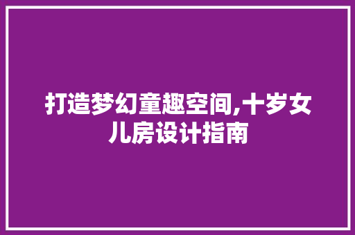 打造梦幻童趣空间,十岁女儿房设计指南
