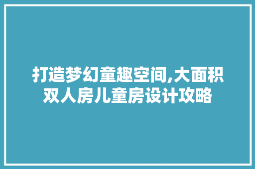 打造梦幻童趣空间,大面积双人房儿童房设计攻略
