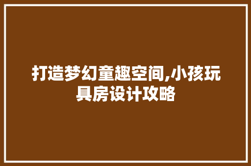 打造梦幻童趣空间,小孩玩具房设计攻略