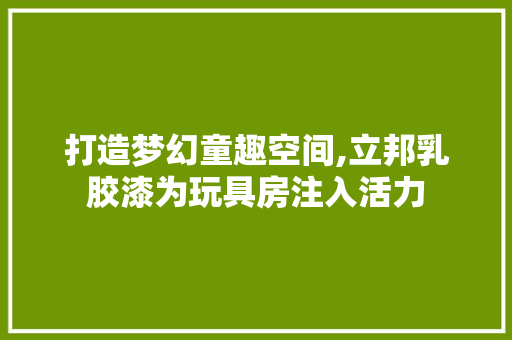 打造梦幻童趣空间,立邦乳胶漆为玩具房注入活力