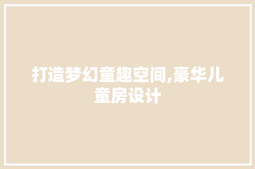 打造梦幻童趣空间,豪华儿童房设计