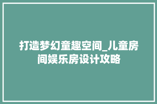 打造梦幻童趣空间_儿童房间娱乐房设计攻略
