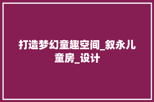 打造梦幻童趣空间_叙永儿童房_设计