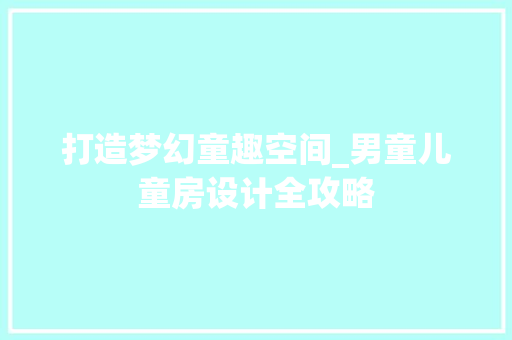 打造梦幻童趣空间_男童儿童房设计全攻略