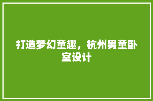 打造梦幻童趣，杭州男童卧室设计