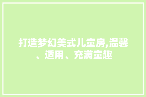 打造梦幻美式儿童房,温馨、适用、充满童趣