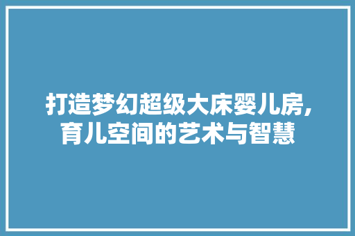 打造梦幻超级大床婴儿房,育儿空间的艺术与智慧