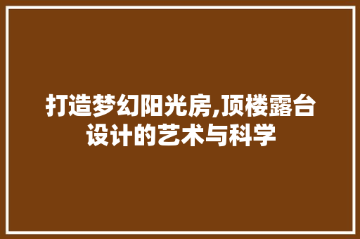 打造梦幻阳光房,顶楼露台设计的艺术与科学