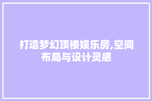打造梦幻顶楼娱乐房,空间布局与设计灵感