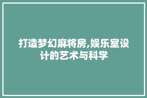打造梦幻麻将房,娱乐室设计的艺术与科学