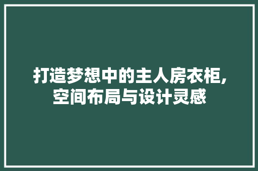 打造梦想中的主人房衣柜,空间布局与设计灵感