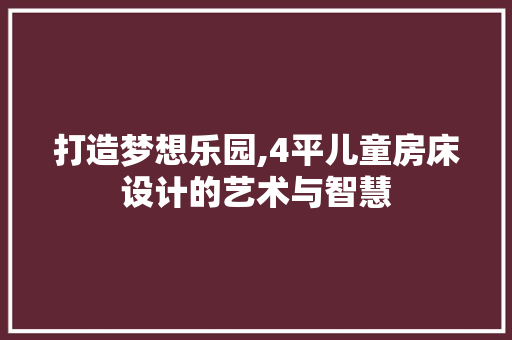 打造梦想乐园,4平儿童房床设计的艺术与智慧