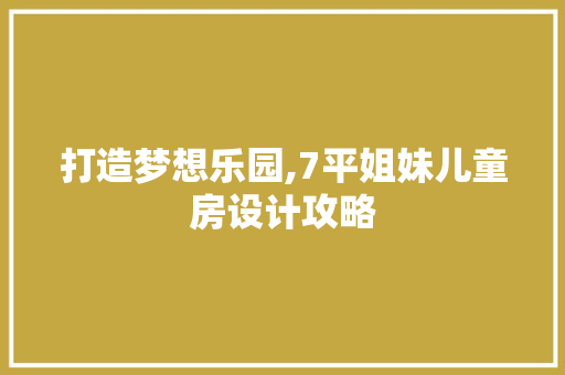 打造梦想乐园,7平姐妹儿童房设计攻略