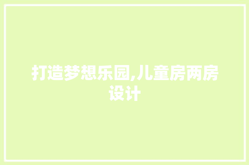 打造梦想乐园,儿童房两房设计