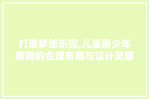 打造梦想乐园,儿童房少年房间的合理布局与设计灵感