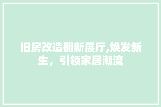 旧房改造翻新展厅,焕发新生，引领家居潮流