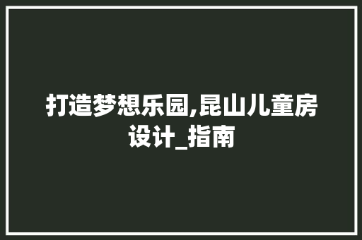 打造梦想乐园,昆山儿童房设计_指南