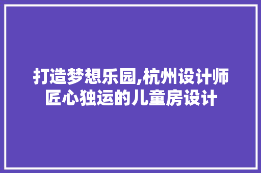 打造梦想乐园,杭州设计师匠心独运的儿童房设计