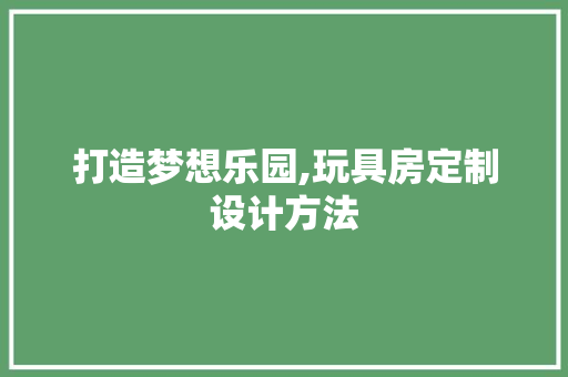 打造梦想乐园,玩具房定制设计方法