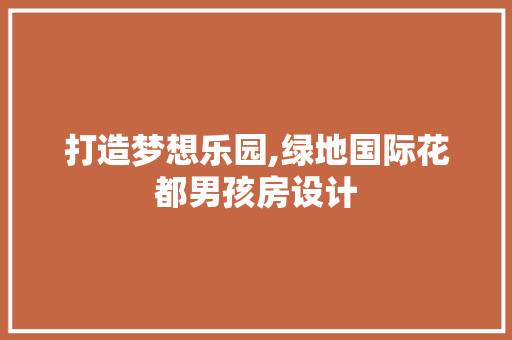 打造梦想乐园,绿地国际花都男孩房设计