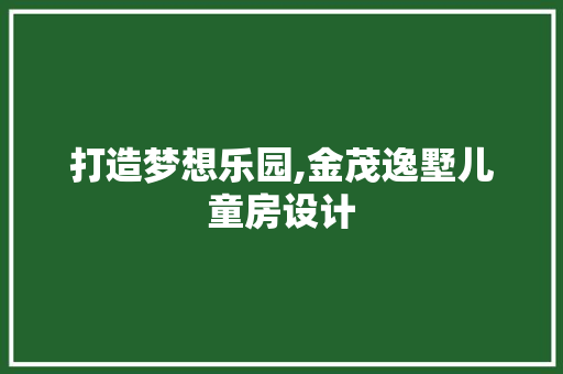 打造梦想乐园,金茂逸墅儿童房设计