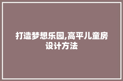 打造梦想乐园,高平儿童房设计方法