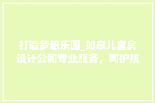 打造梦想乐园_如皋儿童房设计公司专业服务，呵护孩子成长每一天