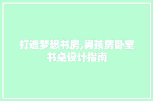 打造梦想书房,男孩房卧室书桌设计指南