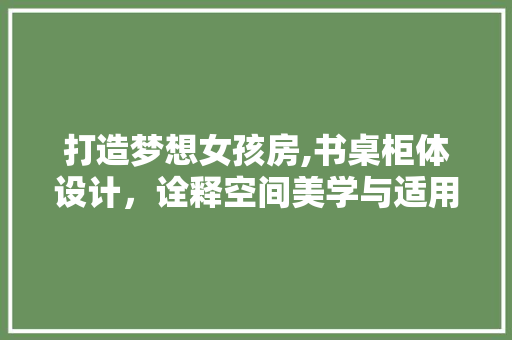 打造梦想女孩房,书桌柜体设计，诠释空间美学与适用主义