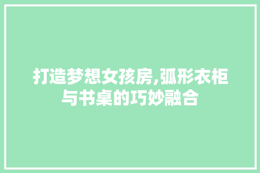 打造梦想女孩房,弧形衣柜与书桌的巧妙融合