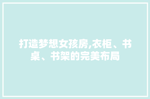 打造梦想女孩房,衣柜、书桌、书架的完美布局