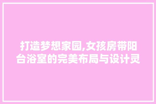 打造梦想家园,女孩房带阳台浴室的完美布局与设计灵感