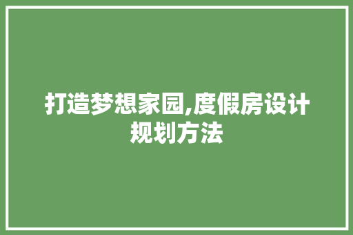 打造梦想家园,度假房设计规划方法