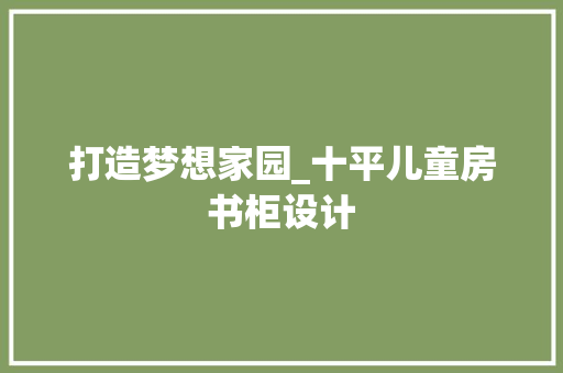 打造梦想家园_十平儿童房书柜设计