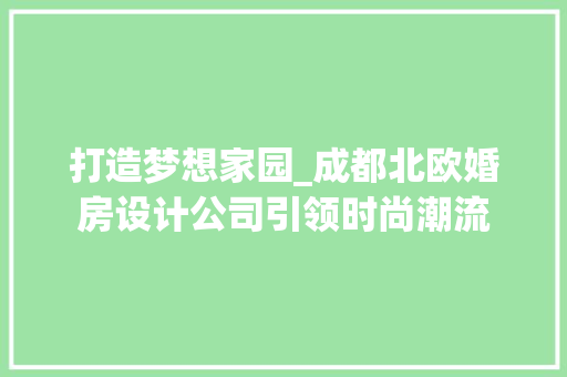 打造梦想家园_成都北欧婚房设计公司引领时尚潮流