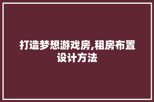 打造梦想游戏房,租房布置设计方法