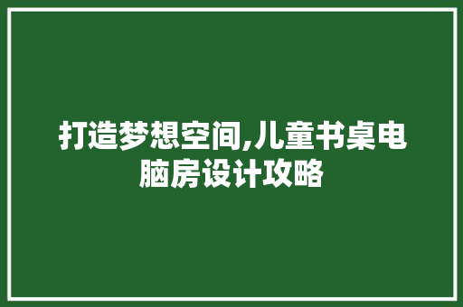 打造梦想空间,儿童书桌电脑房设计攻略