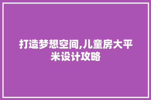 打造梦想空间,儿童房大平米设计攻略