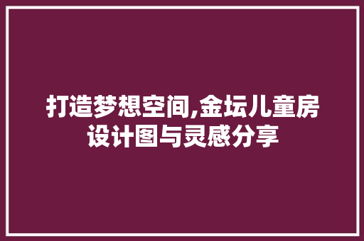 打造梦想空间,金坛儿童房设计图与灵感分享