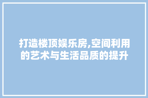 打造楼顶娱乐房,空间利用的艺术与生活品质的提升