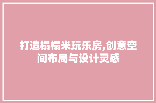 打造榻榻米玩乐房,创意空间布局与设计灵感