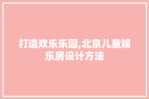 打造欢乐乐园,北京儿童娱乐房设计方法