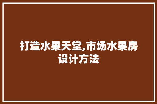 打造水果天堂,市场水果房设计方法