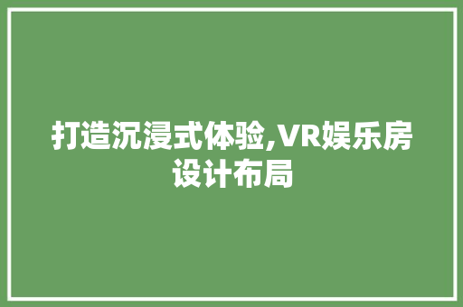打造沉浸式体验,VR娱乐房设计布局