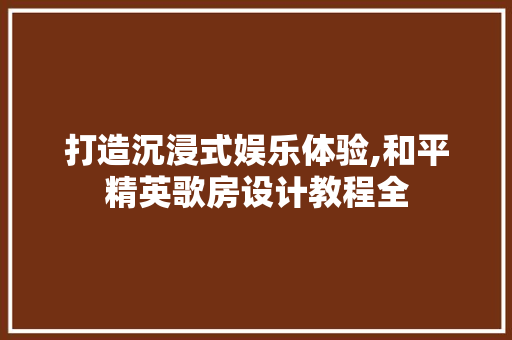 打造沉浸式娱乐体验,和平精英歌房设计教程全