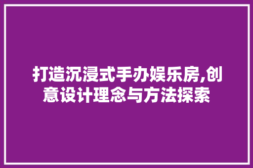 打造沉浸式手办娱乐房,创意设计理念与方法探索
