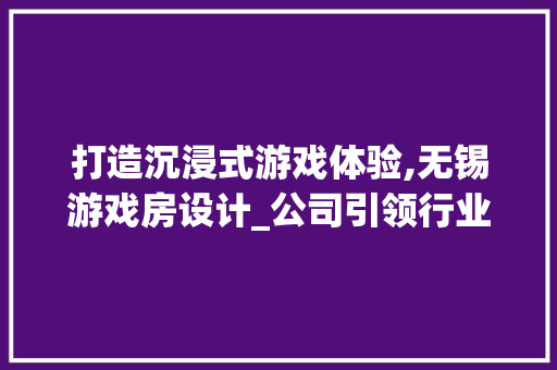 打造沉浸式游戏体验,无锡游戏房设计_公司引领行业潮流