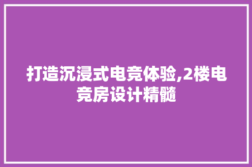 打造沉浸式电竞体验,2楼电竞房设计精髓